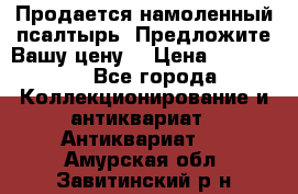 Продается намоленный псалтырь. Предложите Вашу цену! › Цена ­ 600 000 - Все города Коллекционирование и антиквариат » Антиквариат   . Амурская обл.,Завитинский р-н